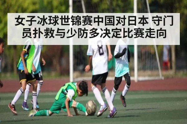 女子冰球世锦赛中国对日本 守门员扑救与少防多决定比赛走向