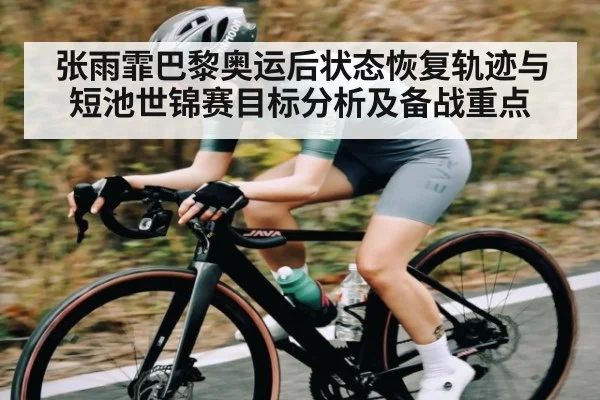 张雨霏巴黎奥运后状态恢复轨迹与短池世锦赛目标分析及备战重点