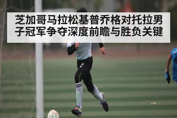 芝加哥马拉松基普乔格对托拉男子冠军争夺深度前瞻与胜负关键