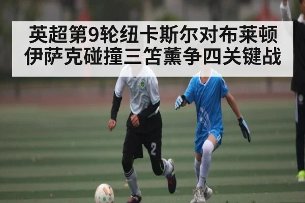 英超第9轮纽卡斯尔对布莱顿 伊萨克碰撞三笘薰争四关键战