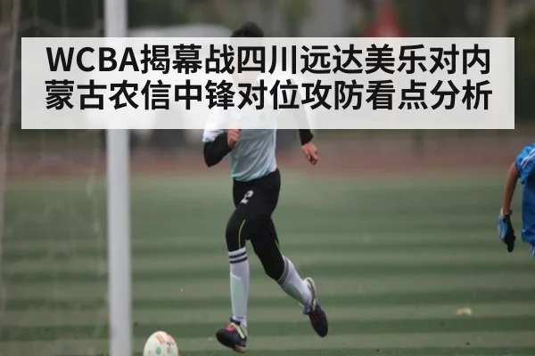 WCBA揭幕战四川远达美乐对内蒙古农信中锋对位攻防看点分析